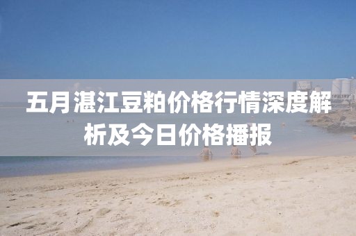 五月湛江豆粕價(jià)格行情深度解析及今日價(jià)格播報(bào)
