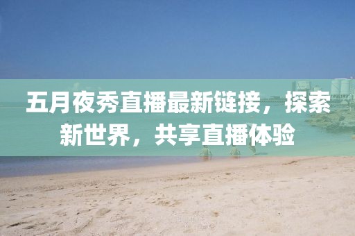 五月夜秀直播最新鏈接，探索新世界，共享直播體驗(yàn)