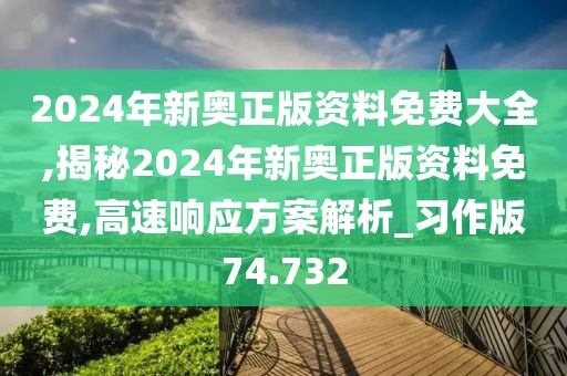 2024年新奧正版資料免費大全,揭秘2024年新奧正版資料免費,高速響應方案解析_習作版74.732