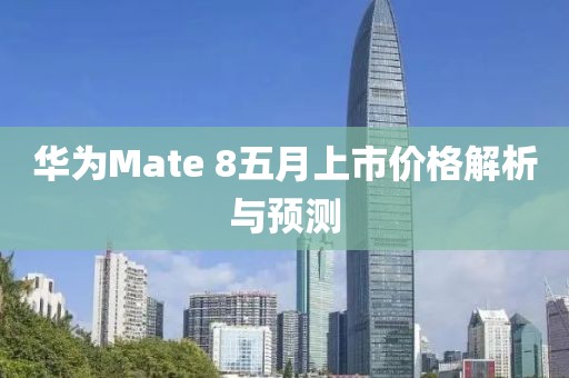 華為Mate 8五月上市價格解析與預測