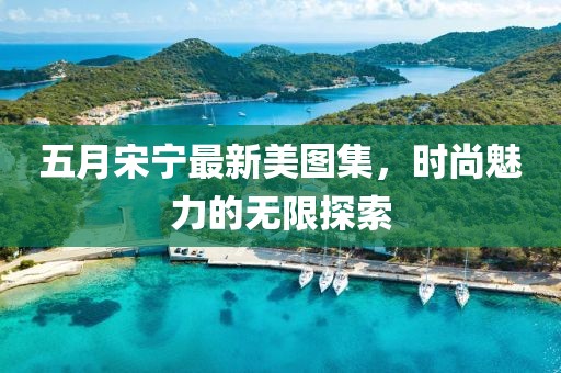 五月宋寧最新美圖集，時尚魅力的無限探索