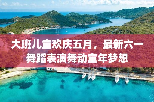 大班兒童歡慶五月，最新六一舞蹈表演舞動(dòng)童年夢(mèng)想