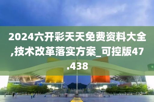 2024六開彩天天免費資料大全,技術(shù)改革落實方案_可控版47.438