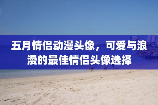 五月情侶動(dòng)漫頭像，可愛與浪漫的最佳情侶頭像選擇