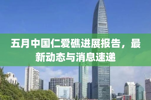 五月中國仁愛礁進展報告，最新動態(tài)與消息速遞