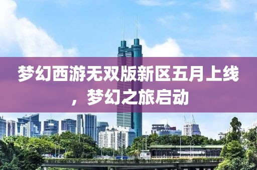 夢(mèng)幻西游無(wú)雙版新區(qū)五月上線，夢(mèng)幻之旅啟動(dòng)