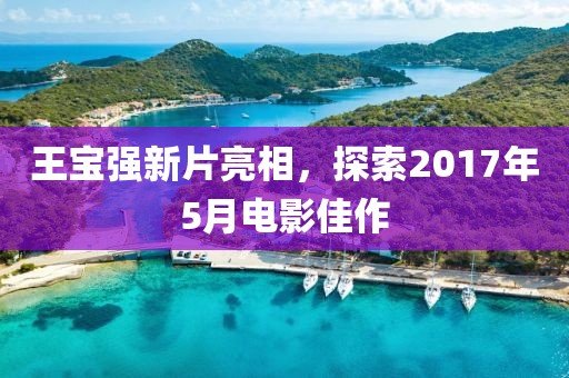 王寶強(qiáng)新片亮相，探索2017年5月電影佳作