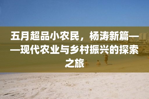 五月超品小農(nóng)民，楊濤新篇——現(xiàn)代農(nóng)業(yè)與鄉(xiāng)村振興的探索之旅