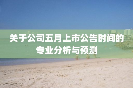 關(guān)于公司五月上市公告時(shí)間的專(zhuān)業(yè)分析與預(yù)測(cè)