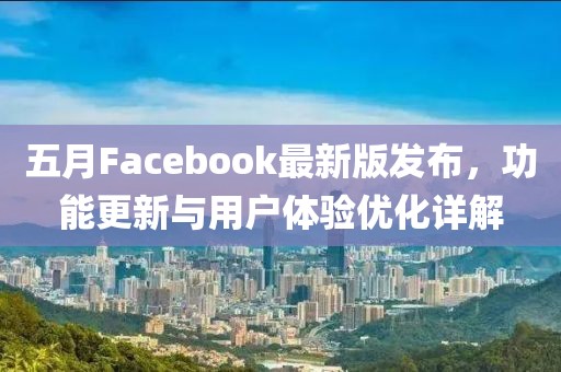 五月Facebook最新版發(fā)布，功能更新與用戶(hù)體驗(yàn)優(yōu)化詳解