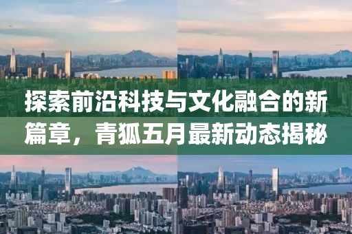 探索前沿科技與文化融合的新篇章，青狐五月最新動(dòng)態(tài)揭秘