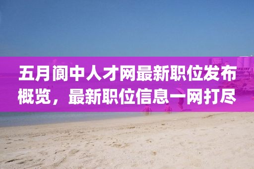 五月閬中人才網(wǎng)最新職位發(fā)布概覽，最新職位信息一網(wǎng)打盡