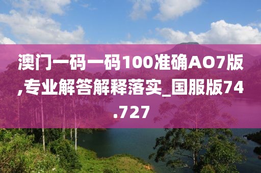 澳門一碼一碼100準(zhǔn)確AO7版,專業(yè)解答解釋落實_國服版74.727