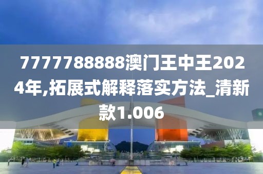 7777788888澳門王中王2024年,拓展式解釋落實方法_清新款1.006