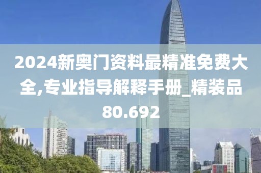 2024新奧門資料最精準(zhǔn)免費(fèi)大全,專業(yè)指導(dǎo)解釋手冊_精裝品80.692