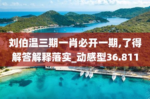 劉伯溫三期一肖必開一期,了得解答解釋落實(shí)_動(dòng)感型36.811