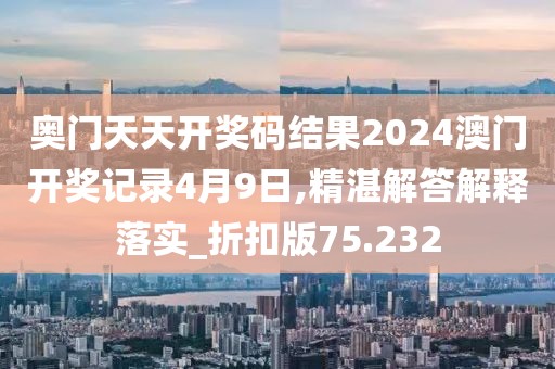奧門天天開獎碼結(jié)果2024澳門開獎記錄4月9日,精湛解答解釋落實_折扣版75.232