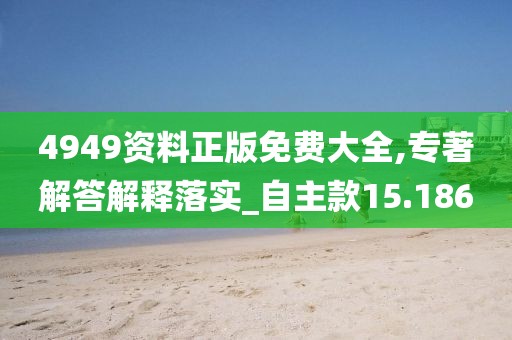 4949資料正版免費(fèi)大全,專著解答解釋落實(shí)_自主款15.186