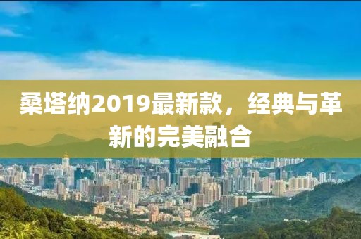 桑塔納2019最新款，經(jīng)典與革新的完美融合