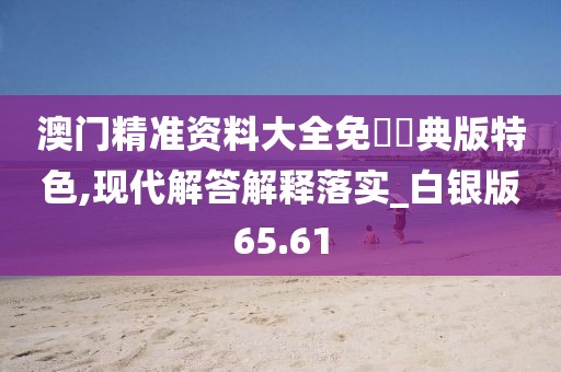澳門精準(zhǔn)資料大全免費經(jīng)典版特色,現(xiàn)代解答解釋落實_白銀版65.61