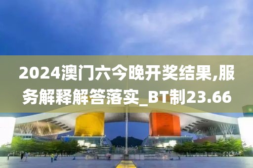 2024澳門六今晚開獎(jiǎng)結(jié)果,服務(wù)解釋解答落實(shí)_BT制23.66