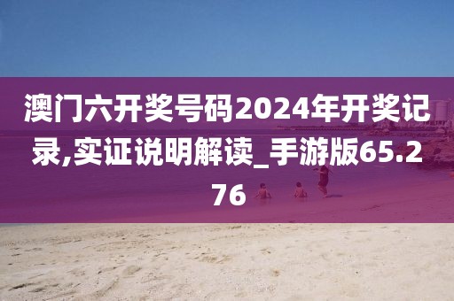 澳門六開獎號碼2024年開獎記錄,實證說明解讀_手游版65.276