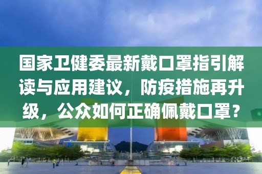 國家衛(wèi)健委最新戴口罩指引解讀與應(yīng)用建議，防疫措施再升級(jí)，公眾如何正確佩戴口罩？