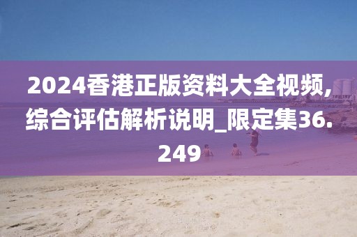 2024香港正版資料大全視頻,綜合評(píng)估解析說明_限定集36.249
