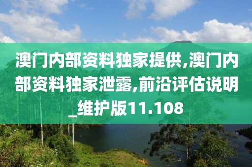 澳門內(nèi)部資料獨(dú)家提供,澳門內(nèi)部資料獨(dú)家泄露,前沿評(píng)估說(shuō)明_維護(hù)版11.108