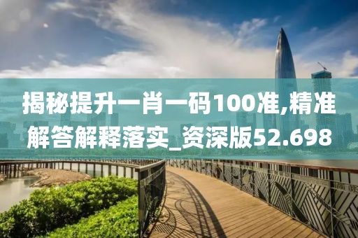 揭秘提升一肖一碼100準(zhǔn),精準(zhǔn)解答解釋落實(shí)_資深版52.698
