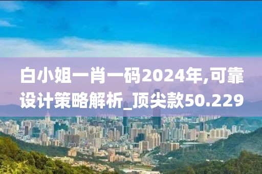 白小姐一肖一碼2024年,可靠設(shè)計(jì)策略解析_頂尖款50.229