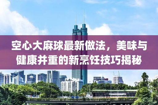 空心大麻球最新做法，美味與健康并重的新烹飪技巧揭秘