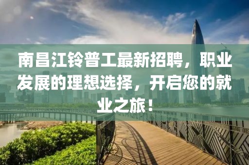 南昌江鈴普工最新招聘，職業(yè)發(fā)展的理想選擇，開啟您的就業(yè)之旅！