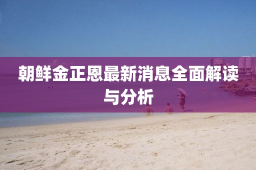 朝鮮金正恩最新消息全面解讀與分析