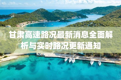 甘肅高速路況最新消息全面解析與實(shí)時(shí)路況更新通知