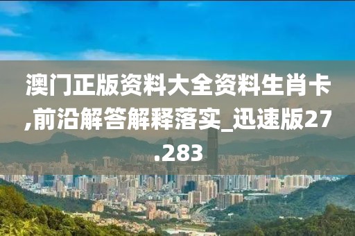澳門正版資料大全資料生肖卡,前沿解答解釋落實(shí)_迅速版27.283