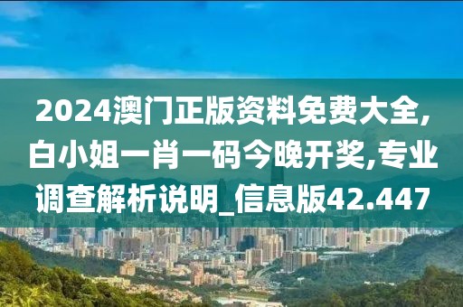 2024澳門正版資料免費(fèi)大全,白小姐一肖一碼今晚開獎(jiǎng),專業(yè)調(diào)查解析說明_信息版42.447