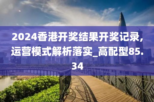 2024香港開獎結(jié)果開獎記錄,運(yùn)營模式解析落實(shí)_高配型85.34