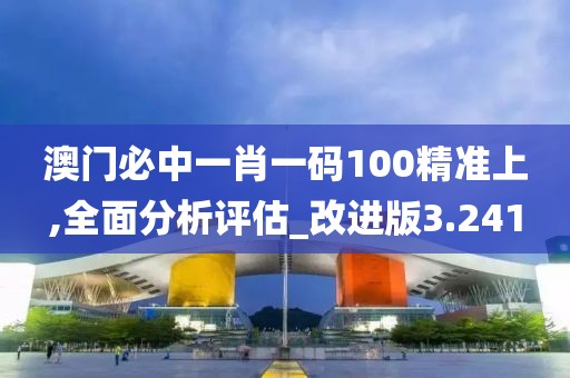 澳門必中一肖一碼100精準(zhǔn)上,全面分析評估_改進(jìn)版3.241