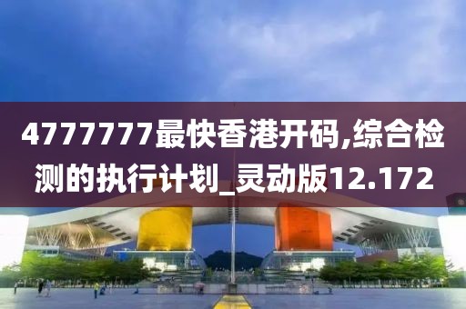 4777777最快香港開碼,綜合檢測的執(zhí)行計劃_靈動版12.172