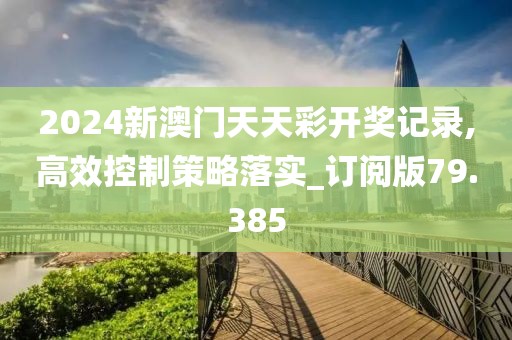 2024新澳門天天彩開獎記錄,高效控制策略落實_訂閱版79.385