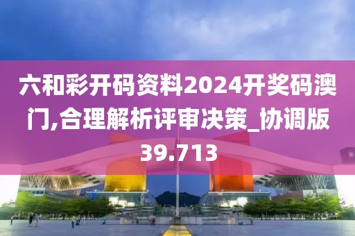 六和彩開碼資料2024開獎碼澳門,合理解析評審決策_協(xié)調(diào)版39.713