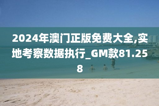 2024年澳門正版免費(fèi)大全,實(shí)地考察數(shù)據(jù)執(zhí)行_GM款81.258