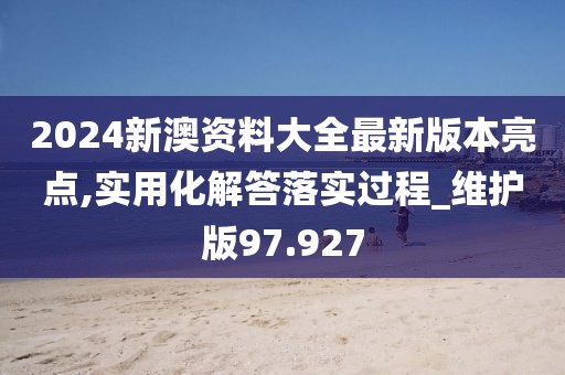 2024新澳資料大全最新版本亮點(diǎn),實(shí)用化解答落實(shí)過(guò)程_維護(hù)版97.927