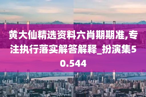 黃大仙精選資料六肖期期準,專注執(zhí)行落實解答解釋_扮演集50.544