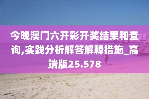 今晚澳門六開彩開獎結(jié)果和查詢,實踐分析解答解釋措施_高端版25.578