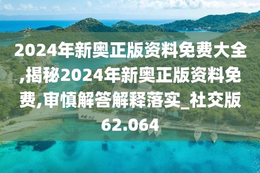 2024年新奧正版資料免費大全,揭秘2024年新奧正版資料免費,審慎解答解釋落實_社交版62.064
