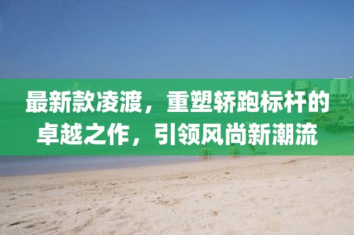 最新款凌渡，重塑轎跑標桿的卓越之作，引領風尚新潮流