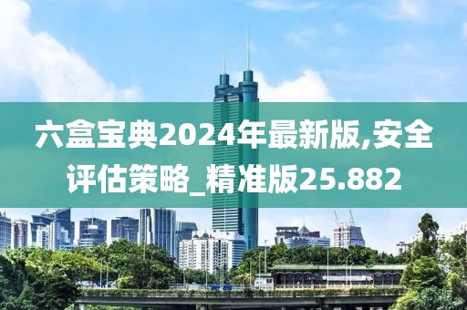 六盒寶典2024年最新版,安全評(píng)估策略_精準(zhǔn)版25.882
