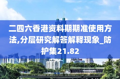 二四六香港資料期期準使用方法,分層研究解答解釋現(xiàn)象_防護集21.82